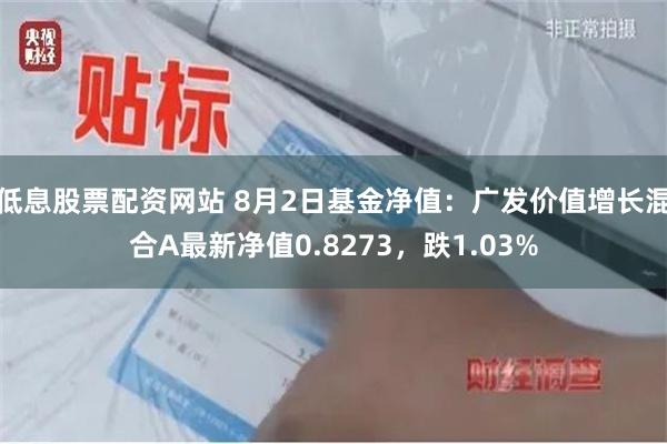 低息股票配资网站 8月2日基金净值：广发价值增长混合A最新净值0.8273，跌1.03%