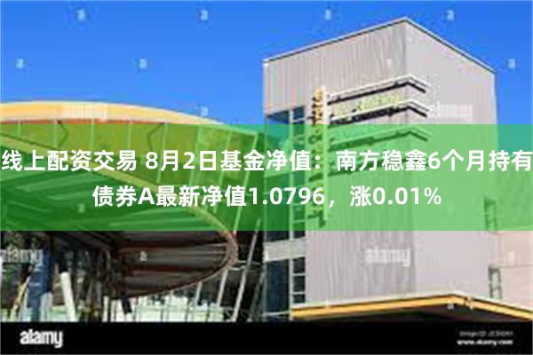 线上配资交易 8月2日基金净值：南方稳鑫6个月持有债券A最新净值1.0796，涨0.01%