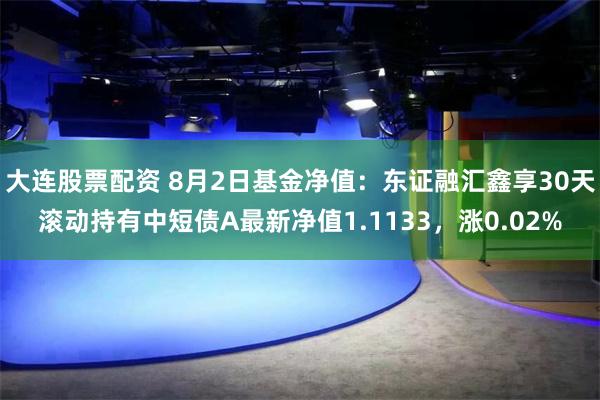 大连股票配资 8月2日基金净值：东证融汇鑫享30天滚动持有中短债A最新净值1.1133，涨0.02%