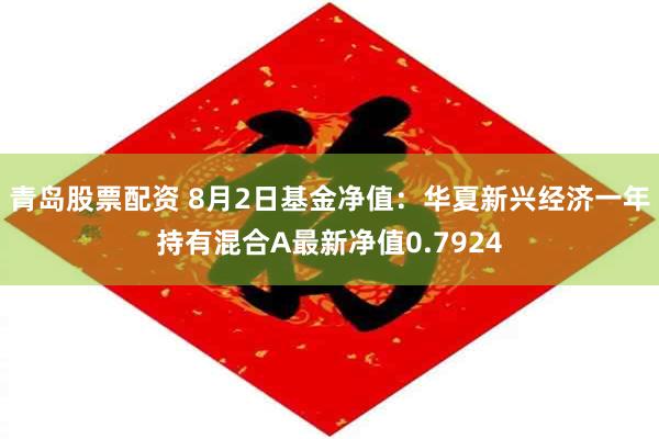 青岛股票配资 8月2日基金净值：华夏新兴经济一年持有混合A最新净值0.7924