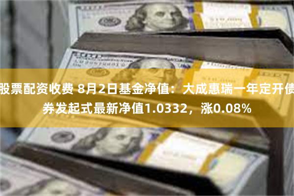 股票配资收费 8月2日基金净值：大成惠瑞一年定开债券发起式最新净值1.0332，涨0.08%