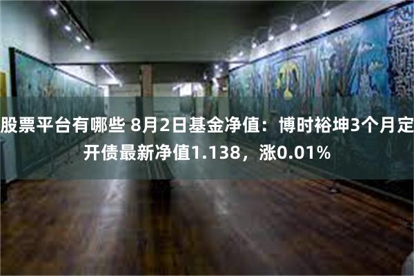 股票平台有哪些 8月2日基金净值：博时裕坤3个月定开债最新净值1.138，涨0.01%