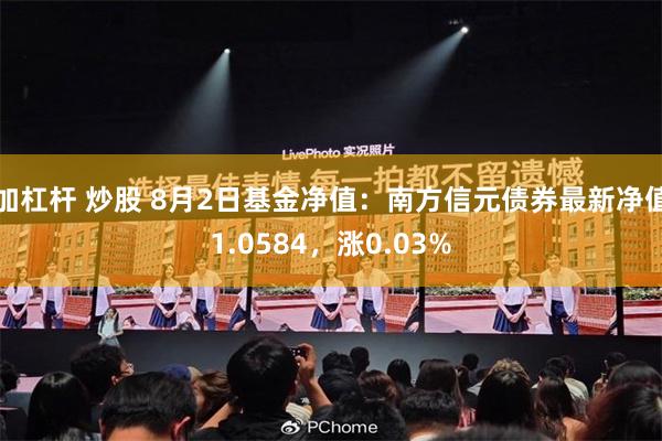 加杠杆 炒股 8月2日基金净值：南方信元债券最新净值1.0584，涨0.03%