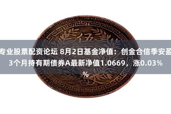 专业股票配资论坛 8月2日基金净值：创金合信季安盈3个月持有期债券A最新净值1.0669，涨0.03%