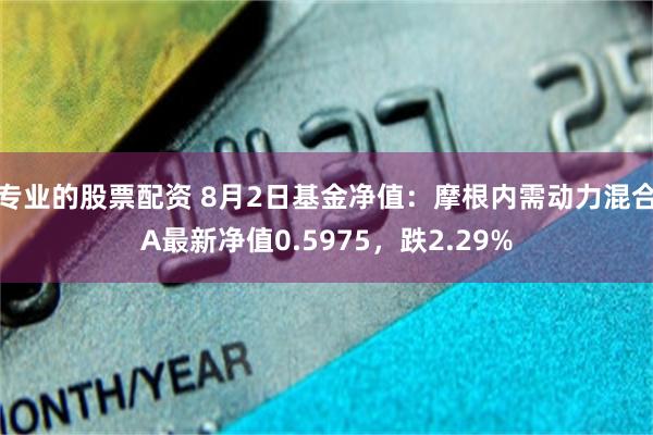 专业的股票配资 8月2日基金净值：摩根内需动力混合A最新净值0.5975，跌2.29%