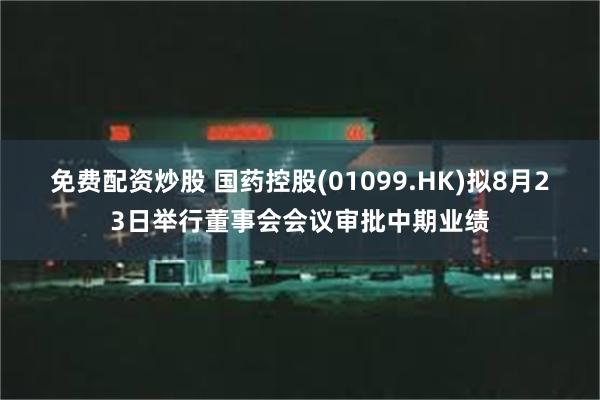 免费配资炒股 国药控股(01099.HK)拟8月23日举行董事会会议审批中期业绩