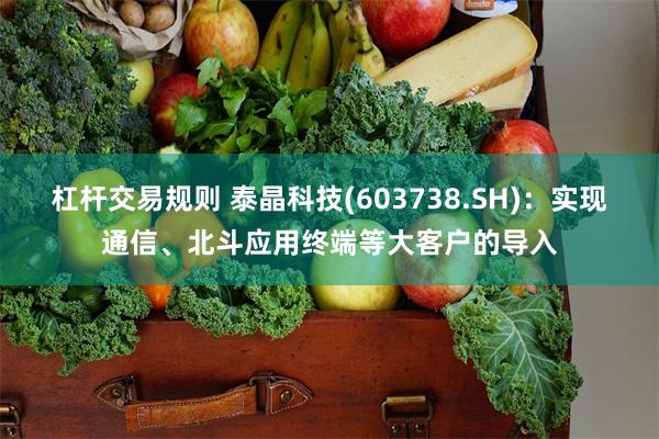 杠杆交易规则 泰晶科技(603738.SH)：实现通信、北斗应用终端等大客户的导入