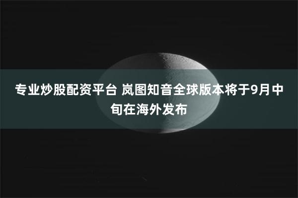 专业炒股配资平台 岚图知音全球版本将于9月中旬在海外发布