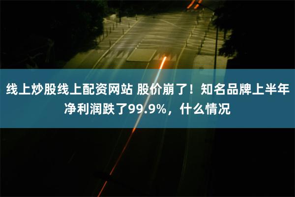 线上炒股线上配资网站 股价崩了！知名品牌上半年净利润跌了99.9%，什么情况