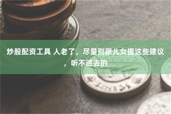 炒股配资工具 人老了，尽量别跟儿女提这些建议，听不进去的