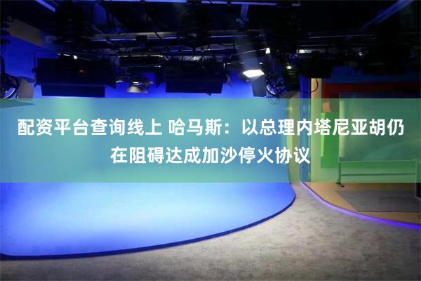 配资平台查询线上 哈马斯：以总理内塔尼亚胡仍在阻碍达成加沙停火协议