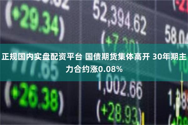 正规国内实盘配资平台 国债期货集体高开 30年期主力合约涨0.08%