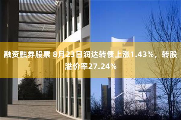 融资融券股票 8月23日润达转债上涨1.43%，转股溢价率27.24%