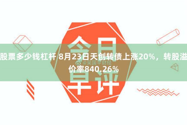 股票多少钱杠杆 8月23日天创转债上涨20%，转股溢价率840.26%