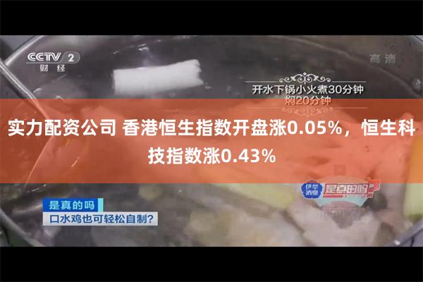 实力配资公司 香港恒生指数开盘涨0.05%，恒生科技指数涨0.43%