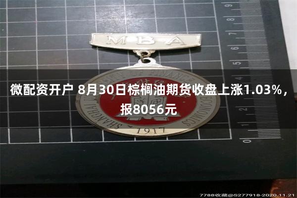 微配资开户 8月30日棕榈油期货收盘上涨1.03%，报8056元