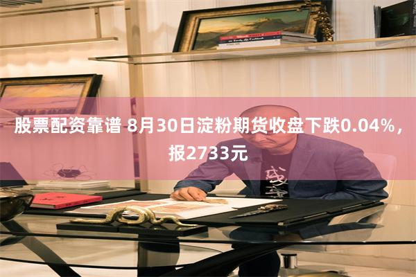 股票配资靠谱 8月30日淀粉期货收盘下跌0.04%，报2733元