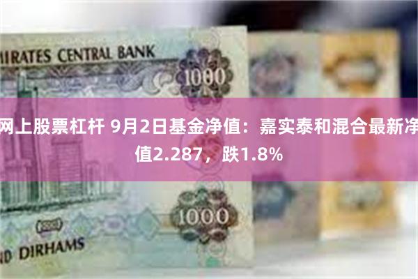 网上股票杠杆 9月2日基金净值：嘉实泰和混合最新净值2.287，跌1.8%