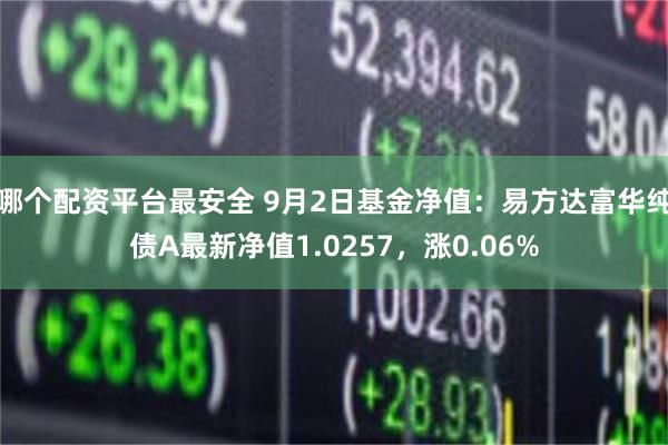 哪个配资平台最安全 9月2日基金净值：易方达富华纯债A最新净值1.0257，涨0.06%