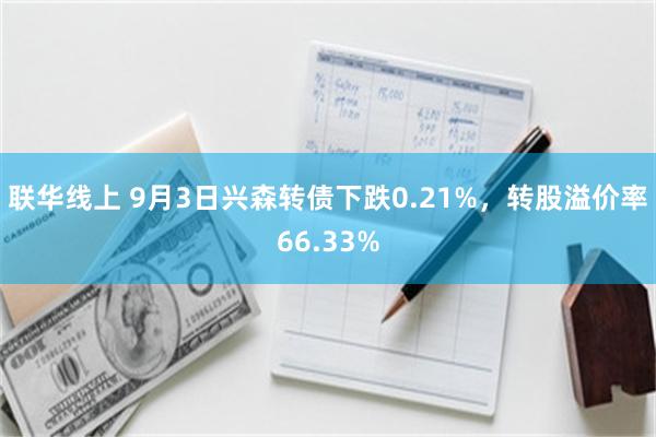 联华线上 9月3日兴森转债下跌0.21%，转股溢价率66.33%