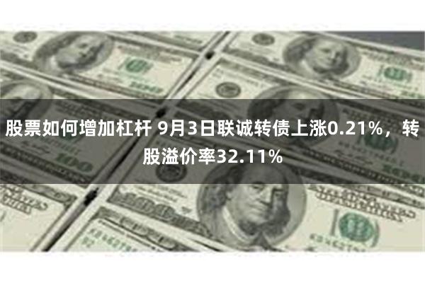 股票如何增加杠杆 9月3日联诚转债上涨0.21%，转股溢价率32.11%