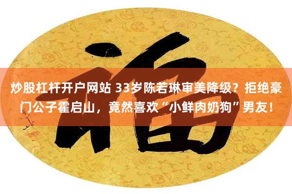 炒股杠杆开户网站 33岁陈若琳审美降级？拒绝豪门公子霍启山，竟然喜欢“小鲜肉奶狗”男友！