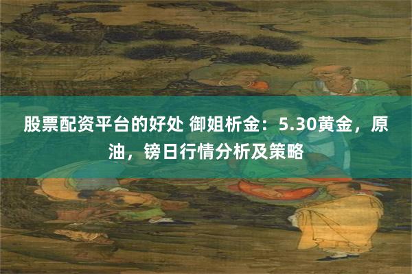 股票配资平台的好处 御姐析金：5.30黄金，原油，镑日行情分析及策略