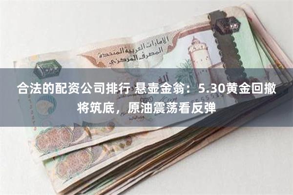 合法的配资公司排行 悬壶金翁：5.30黄金回撤将筑底，原油震荡看反弹