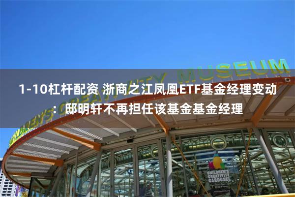 1-10杠杆配资 浙商之江凤凰ETF基金经理变动：邸明轩不再担任该基金基金经理