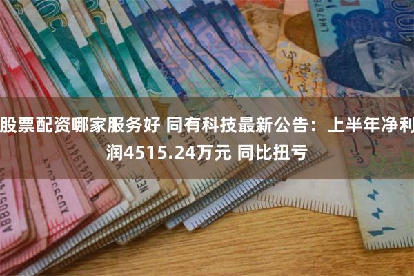 股票配资哪家服务好 同有科技最新公告：上半年净利润4515.24万元 同比扭亏