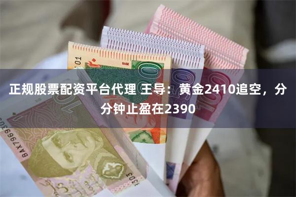 正规股票配资平台代理 王导：黄金2410追空，分分钟止盈在2390