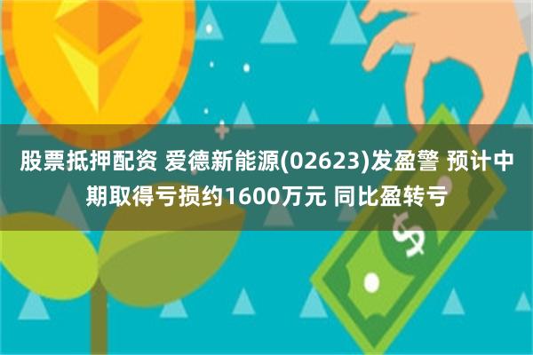 股票抵押配资 爱德新能源(02623)发盈警 预计中期取得亏损约1600万元 同比盈转亏