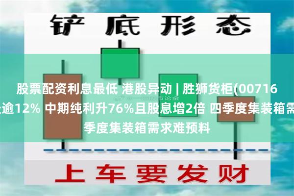 股票配资利息最低 港股异动 | 胜狮货柜(00716)午后重挫逾12% 中期纯利升76%且股息增2倍 四季度集装箱需求难预料