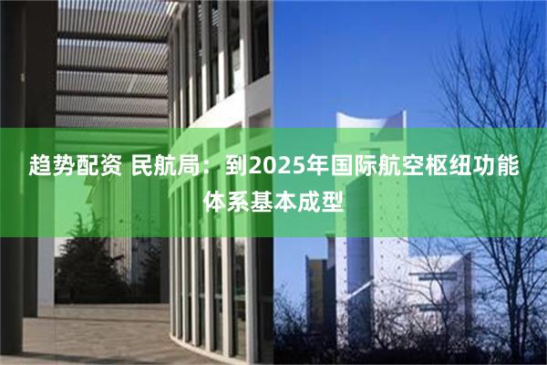 趋势配资 民航局：到2025年国际航空枢纽功能体系基本成型