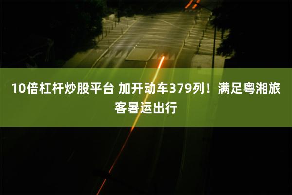 10倍杠杆炒股平台 加开动车379列！满足粤湘旅客暑运出行