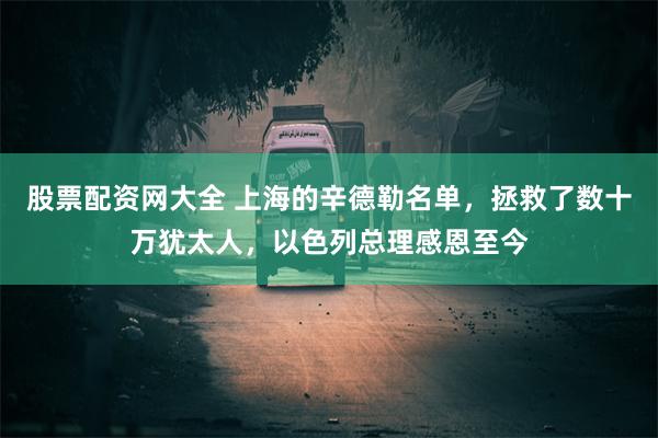 股票配资网大全 上海的辛德勒名单，拯救了数十万犹太人，以色列总理感恩至今