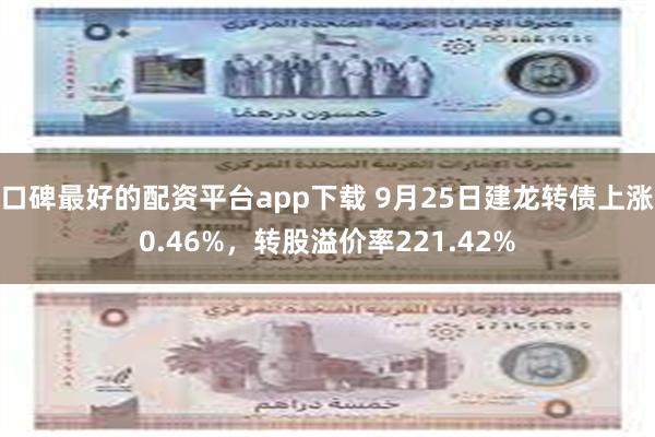 口碑最好的配资平台app下载 9月25日建龙转债上涨0.46%，转股溢价率221.42%