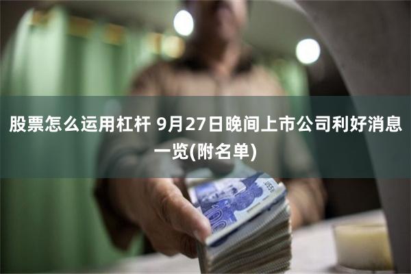 股票怎么运用杠杆 9月27日晚间上市公司利好消息一览(附名单)