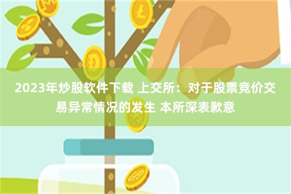 2023年炒股软件下载 上交所：对于股票竞价交易异常情况的发生 本所深表歉意