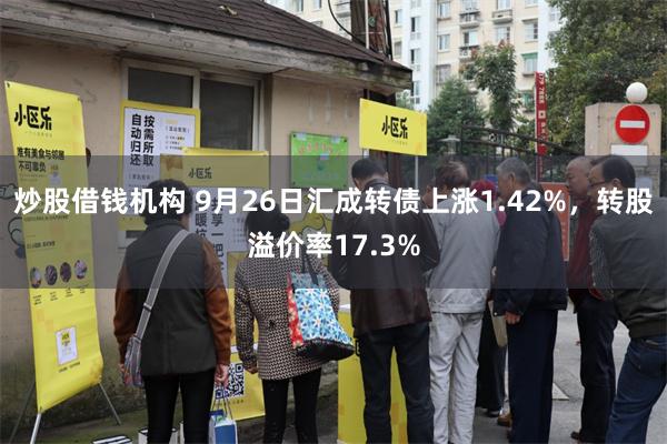 炒股借钱机构 9月26日汇成转债上涨1.42%，转股溢价率17.3%