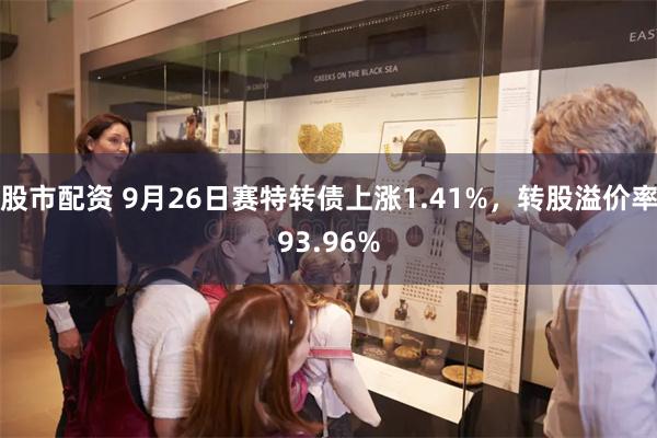 股市配资 9月26日赛特转债上涨1.41%，转股溢价率93.96%