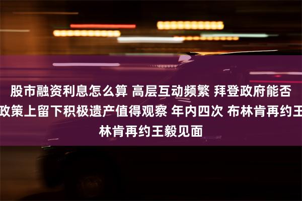 股市融资利息怎么算 高层互动频繁 拜登政府能否在对华政策上留下积极遗产值得观察 年内四次 布林肯再约王毅见面