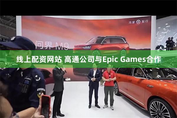 线上配资网站 高通公司与Epic Games合作