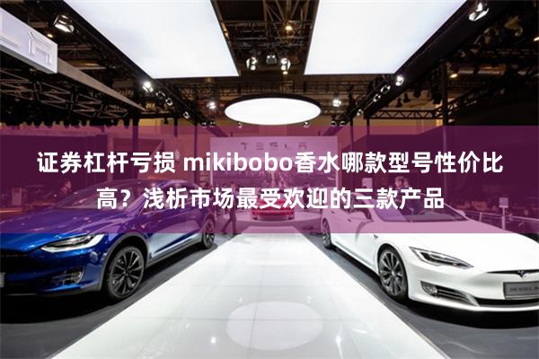 证券杠杆亏损 mikibobo香水哪款型号性价比高？浅析市场最受欢迎的三款产品