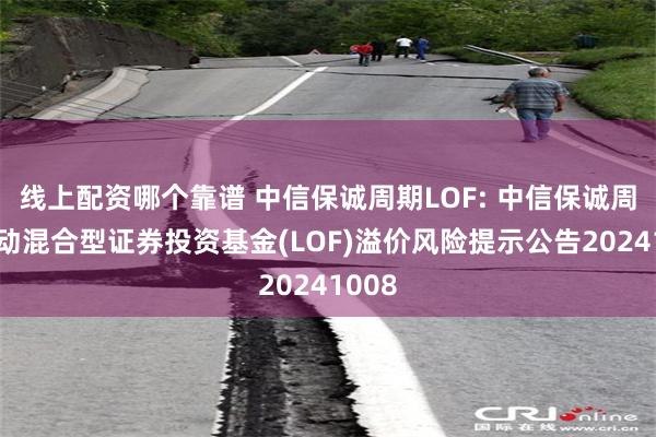 线上配资哪个靠谱 中信保诚周期LOF: 中信保诚周期轮动混合型证券投资基金(LOF)溢价风险提示公告20241008