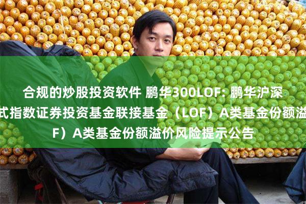 合规的炒股投资软件 鹏华300LOF: 鹏华沪深300交易型开放式指数证券投资基金联接基金（LOF）A类基金份额溢价风险提示公告