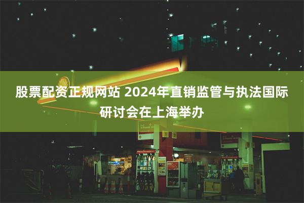 股票配资正规网站 2024年直销监管与执法国际研讨会在上海举办