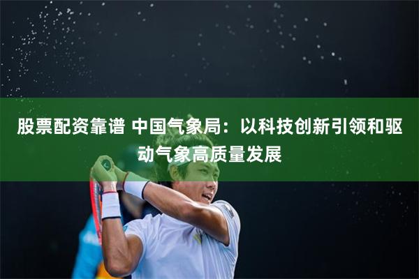 股票配资靠谱 中国气象局：以科技创新引领和驱动气象高质量发展