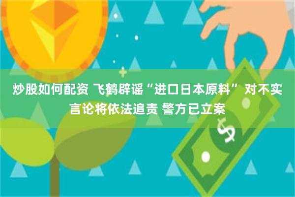 炒股如何配资 飞鹤辟谣“进口日本原料” 对不实言论将依法追责 警方已立案