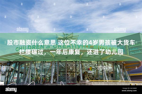 股市融资什么意思 这位不幸的4岁男孩被大货车拦腰碾过，一年后康复，还进了幼儿园